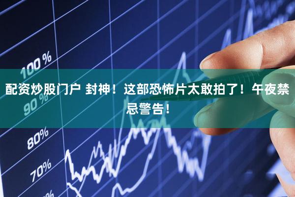 配资炒股门户 封神！这部恐怖片太敢拍了！午夜禁忌警告！