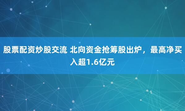 股票配资炒股交流 北向资金抢筹股出炉，最高净买入超1.6亿元