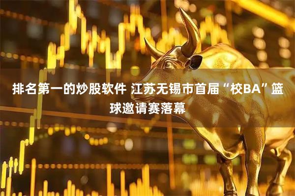 排名第一的炒股软件 江苏无锡市首届“校BA”篮球邀请赛落幕