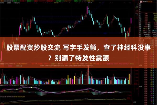 股票配资炒股交流 写字手发颤，查了神经科没事？别漏了特发性震颤