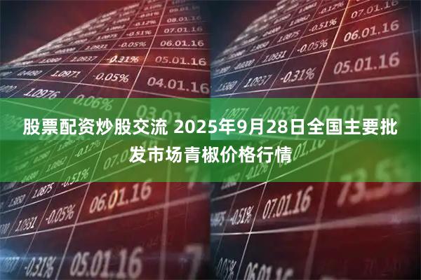 股票配资炒股交流 2025年9月28日全国主要批发市场青椒价格行情