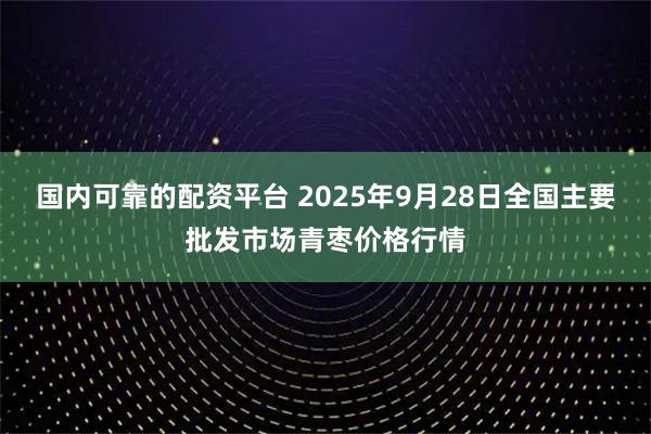国内可靠的配资平台 2025年9月28日全国主要批发市场青枣价格行情