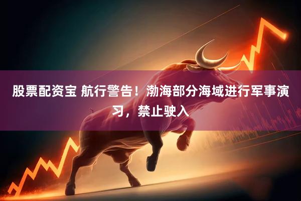股票配资宝 航行警告！渤海部分海域进行军事演习，禁止驶入