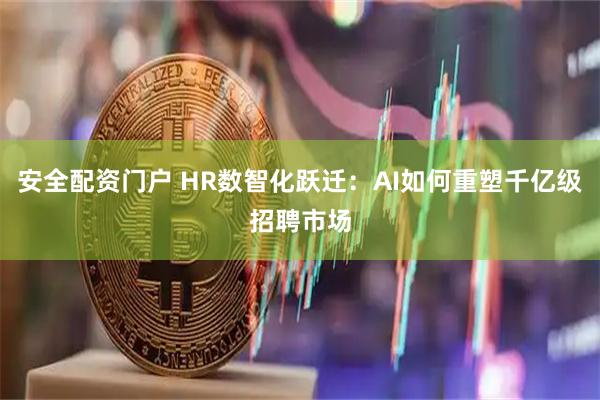 安全配资门户 HR数智化跃迁：AI如何重塑千亿级招聘市场