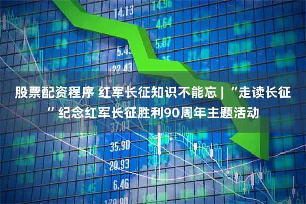 股票配资程序 红军长征知识不能忘 | “走读长征”纪念红军长征胜利90周年主题活动